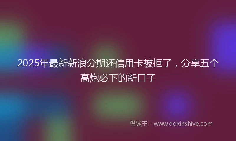2025年最新新浪分期还信用卡被拒了，分享五个高炮必下的新口子