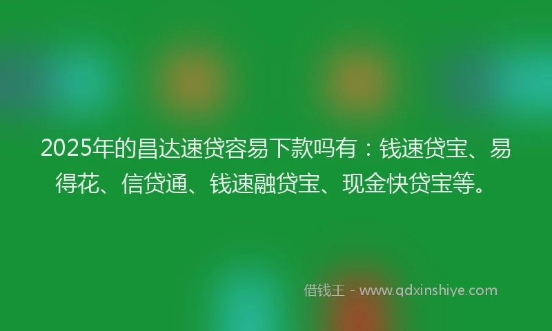 2025年的昌达速贷容易下款吗有：钱速贷宝、易得花、信贷通、钱速融贷宝、现金快贷宝等。