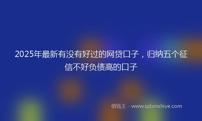 2025年最新有没有好过的网贷口子，归纳五个征信不好负债高的口子