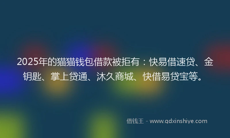 2025年的猫猫钱包借款被拒有：快易借速贷、金钥匙、掌上贷通、沐久商城、快借易贷宝等。