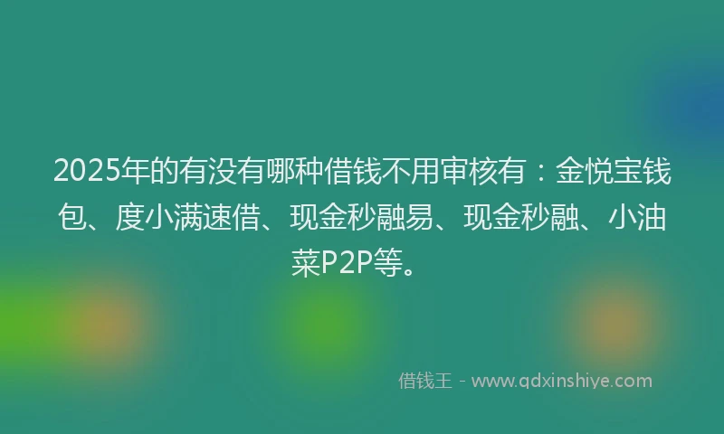 2025年的有没有哪种借钱不用审核有：金悦宝钱包、度小满速借、现金秒融易、现金秒融、小油菜P2P等。