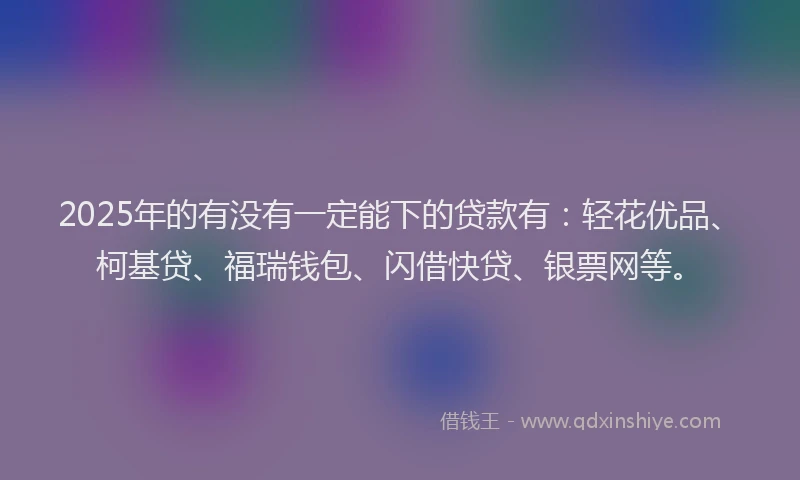 2025年的有没有一定能下的贷款有：轻花优品、柯基贷、福瑞钱包、闪借快贷、银票网等。