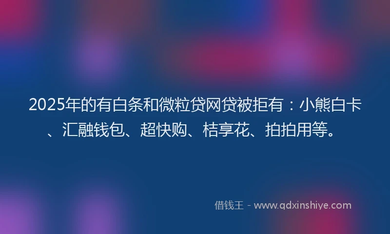 2025年的有白条和微粒贷网贷被拒有：小熊白卡、汇融钱包、超快购、桔享花、拍拍用等。
