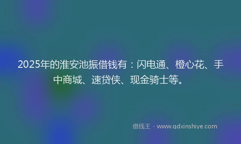 2025年的淮安池振借钱有：闪电通、橙心花、手中商城、速贷侠、现金骑士等。