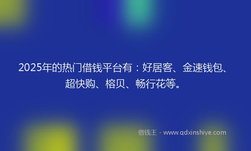 2025年的热门借钱平台有：好居客、金速钱包、超快购、榕贝、畅行花等。