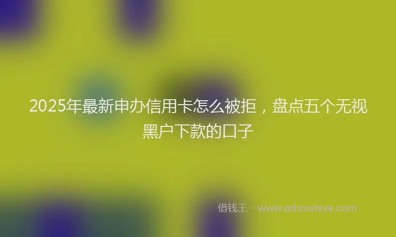 2025年最新申办信用卡怎么被拒，盘点五个无视黑户下款的口子
