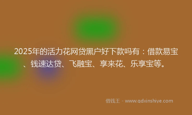 2025年的活力花网贷黑户好下款吗有：借款易宝、钱速达贷、飞融宝、享来花、乐享宝等。