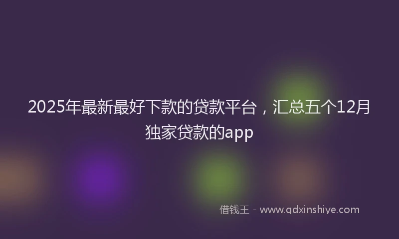 2025年最新最好下款的贷款平台，汇总五个12月独家贷款的app