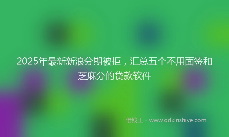 2025年最新新浪分期被拒，汇总五个不用面签和芝麻分的贷款软件