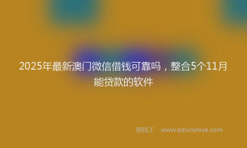 2025年最新澳门微信借钱可靠吗，整合5个11月能贷款的软件