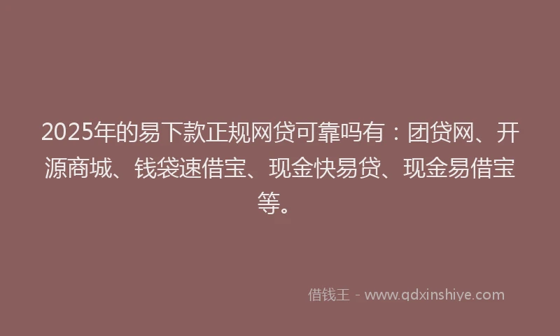 2025年的易下款正规网贷可靠吗有：团贷网、开源商城、钱袋速借宝、现金快易贷、现金易借宝等。