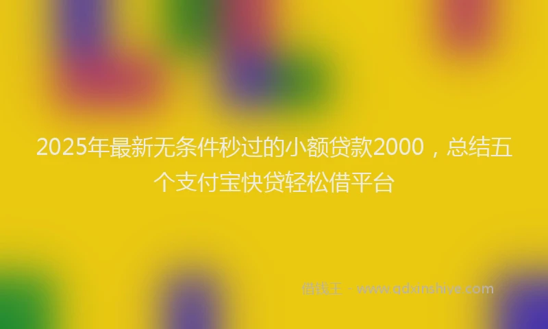 2025年最新无条件秒过的小额贷款2000，总结五个支付宝快贷轻松借平台