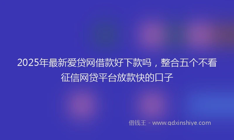 2025年最新爱贷网借款好下款吗，整合五个不看征信网贷平台放款快的口子