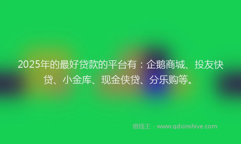 2025年的最好贷款的平台有：企鹅商城、投友快贷、小金库、现金侠贷、分乐购等。