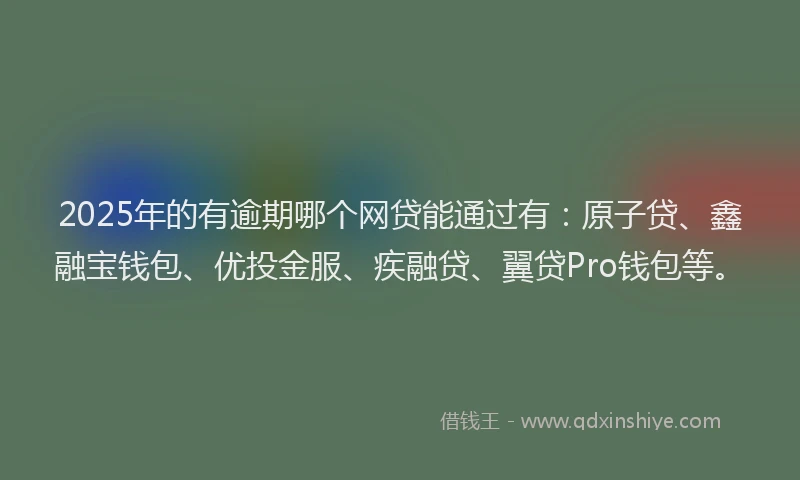 2025年的有逾期哪个网贷能通过有：原子贷、鑫融宝钱包、优投金服、疾融贷、翼贷Pro钱包等。