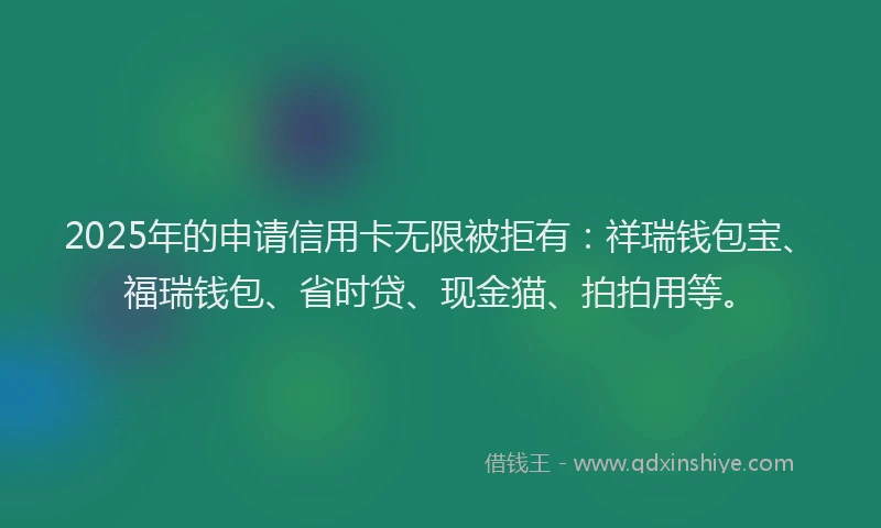 2025年的申请信用卡无限被拒有：祥瑞钱包宝、福瑞钱包、省时贷、现金猫、拍拍用等。