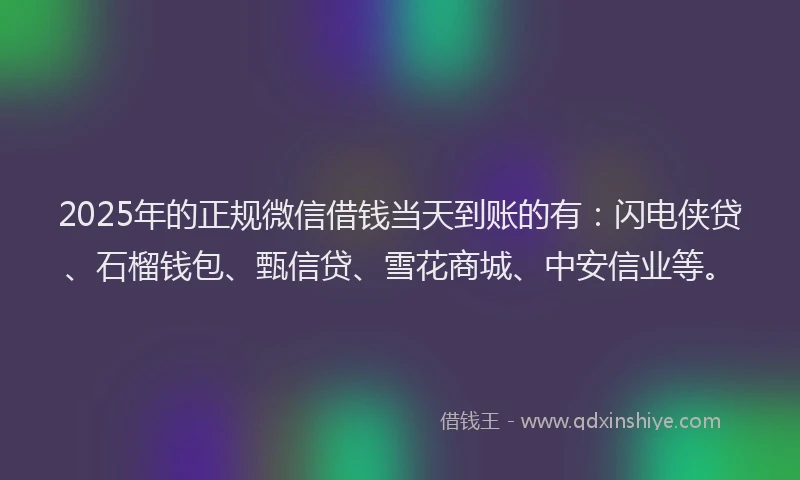 2025年的正规微信借钱当天到账的有：闪电侠贷、石榴钱包、甄信贷、雪花商城、中安信业等。