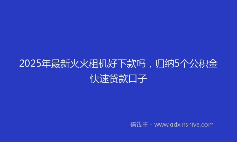 2025年最新火火租机好下款吗，归纳5个公积金快速贷款口子
