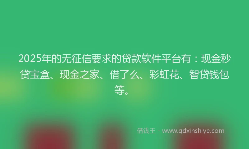 2025年的无征信要求的贷款软件平台有：现金秒贷宝盒、现金之家、借了么、彩虹花、智贷钱包等。