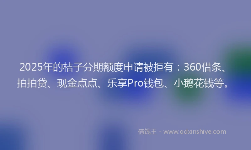 2025年的桔子分期额度申请被拒有：360借条、拍拍贷、现金点点、乐享Pro钱包、小鹅花钱等。