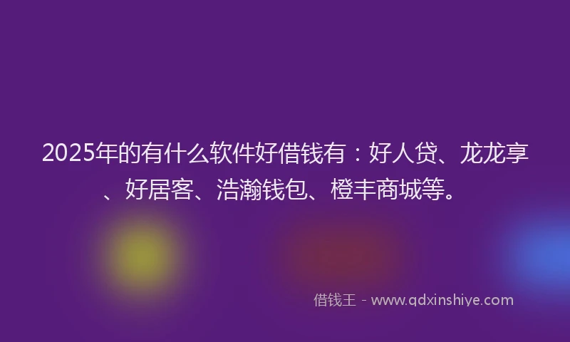 2025年的有什么软件好借钱有：好人贷、龙龙享、好居客、浩瀚钱包、橙丰商城等。