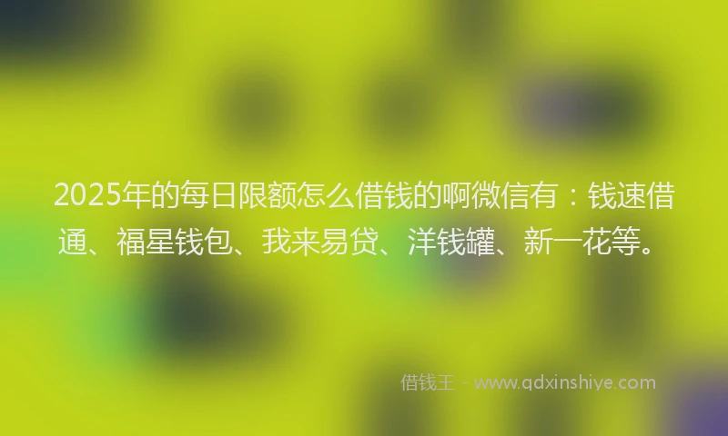 2025年的每日限额怎么借钱的啊微信有：钱速借通、福星钱包、我来易贷、洋钱罐、新一花等。