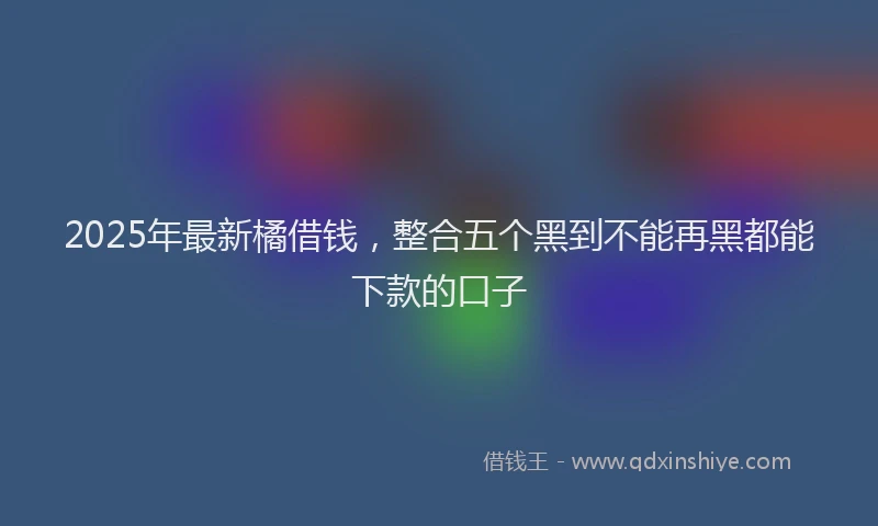 2025年最新橘借钱，整合五个黑到不能再黑都能下款的口子