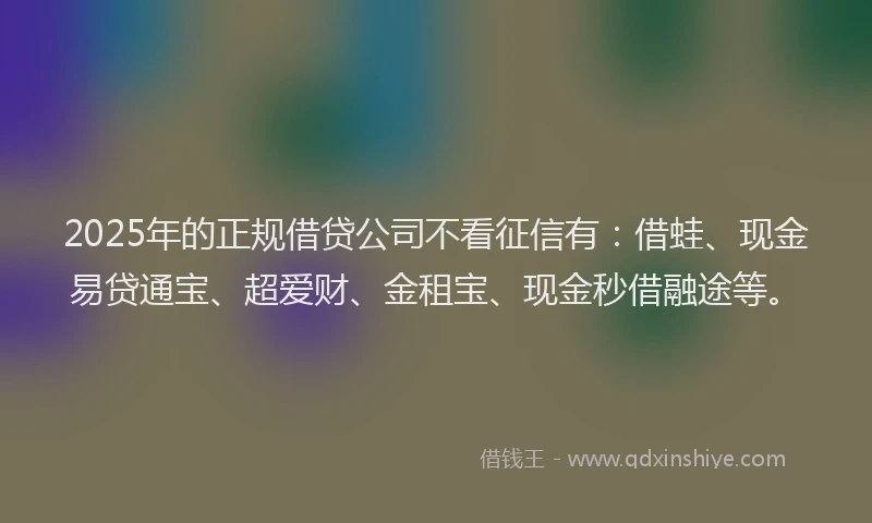2025年的正规借贷公司不看征信有：借蛙、现金易贷通宝、超爱财、金租宝、现金秒借融途等。