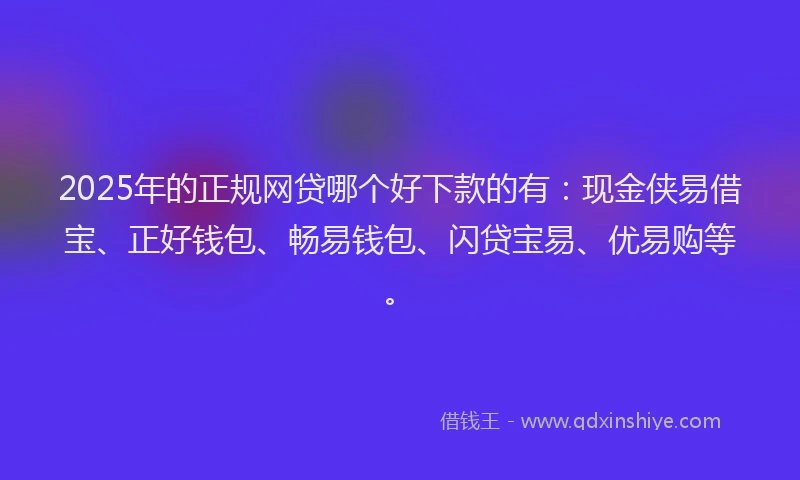 2025年的正规网贷哪个好下款的有：现金侠易借宝、正好钱包、畅易钱包、闪贷宝易、优易购等。