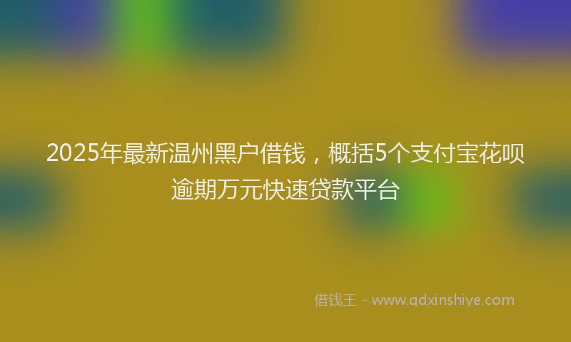 2025年最新温州黑户借钱，概括5个支付宝花呗逾期万元快速贷款平台