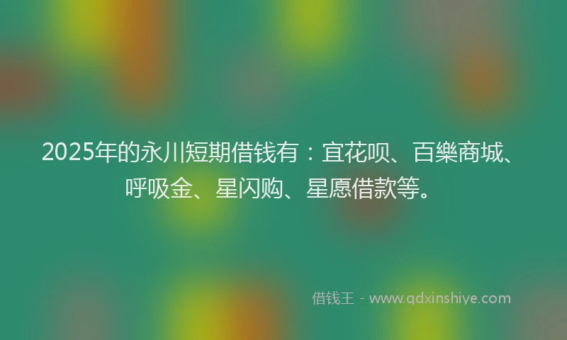 2025年的永川短期借钱有：宜花呗、百樂商城、呼吸金、星闪购、星愿借款等。