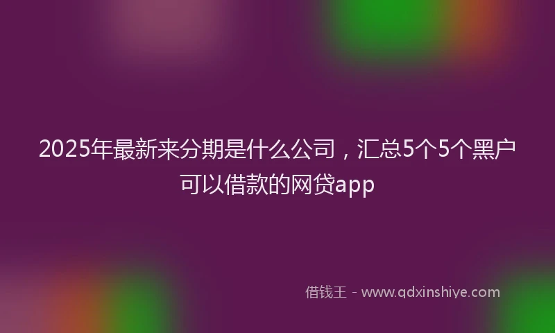 2025年最新来分期是什么公司，汇总5个5个黑户可以借款的网贷app
