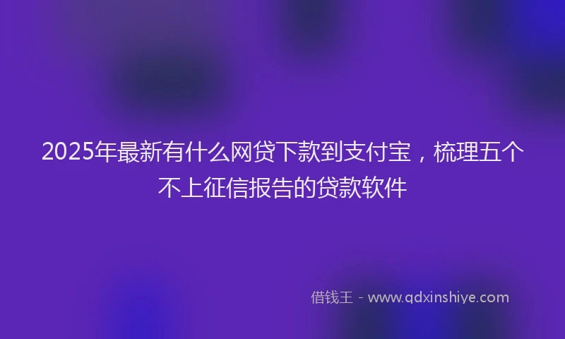 2025年最新有什么网贷下款到支付宝，梳理五个不上征信报告的贷款软件