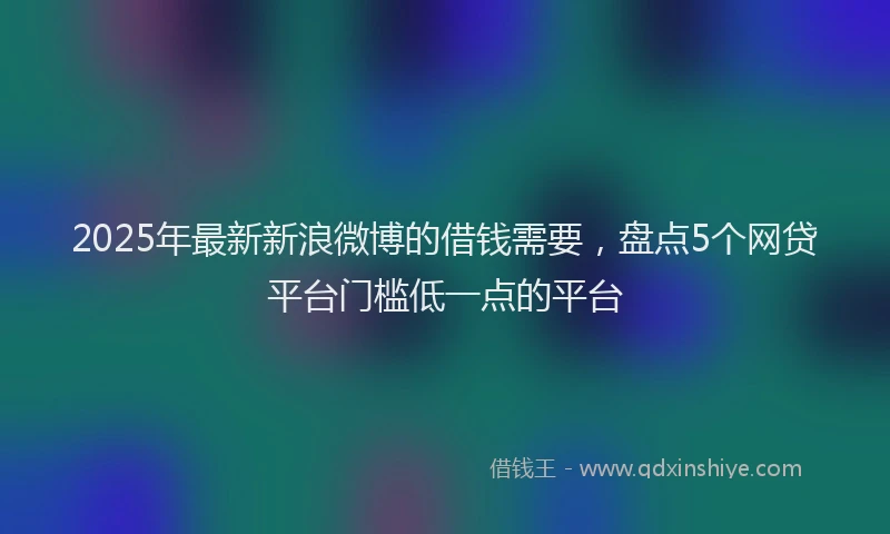 2025年最新新浪微博的借钱需要，盘点5个网贷平台门槛低一点的平台