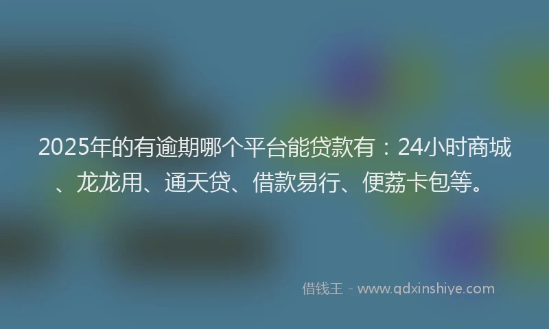 2025年的有逾期哪个平台能贷款有：24小时商城、龙龙用、通天贷、借款易行、便荔卡包等。