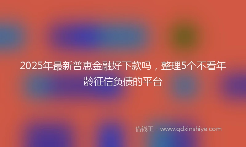 2025年最新普恵金融好下款吗，整理5个不看年龄征信负债的平台