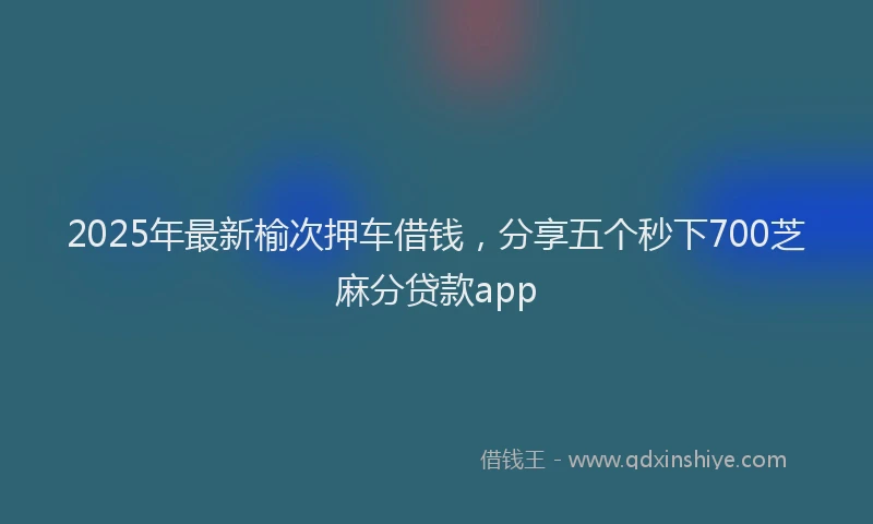 2025年最新榆次押车借钱，分享五个秒下700芝麻分贷款app