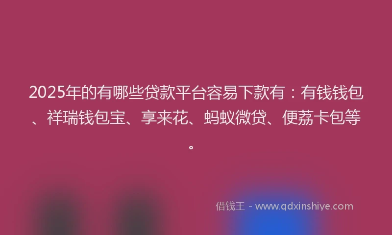 2025年的有哪些贷款平台容易下款有：有钱钱包、祥瑞钱包宝、享来花、蚂蚁微贷、便荔卡包等。