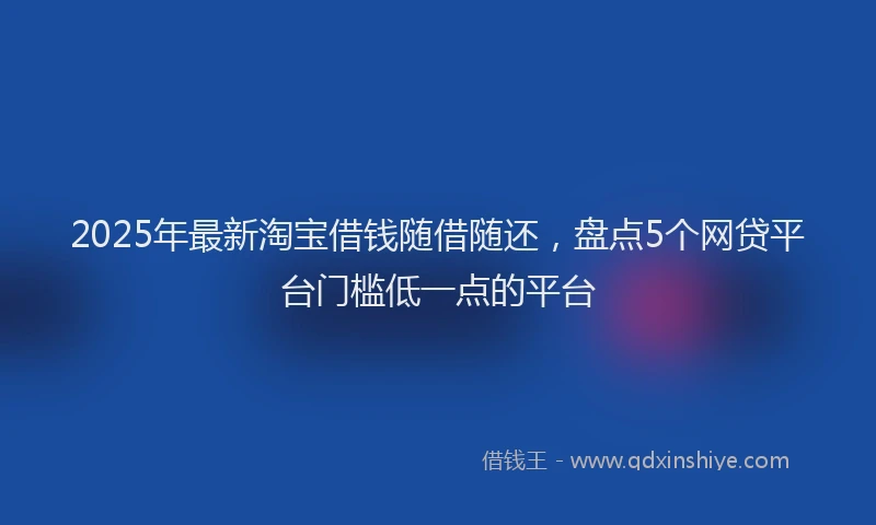 2025年最新淘宝借钱随借随还，盘点5个网贷平台门槛低一点的平台