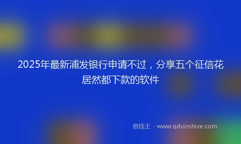 2025年最新浦发银行申请不过，分享五个征信花居然都下款的软件