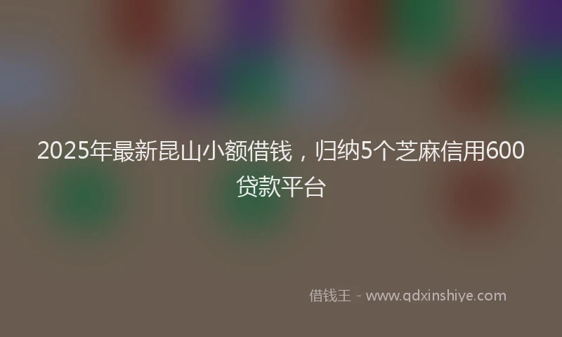 2025年最新昆山小额借钱，归纳5个芝麻信用600贷款平台