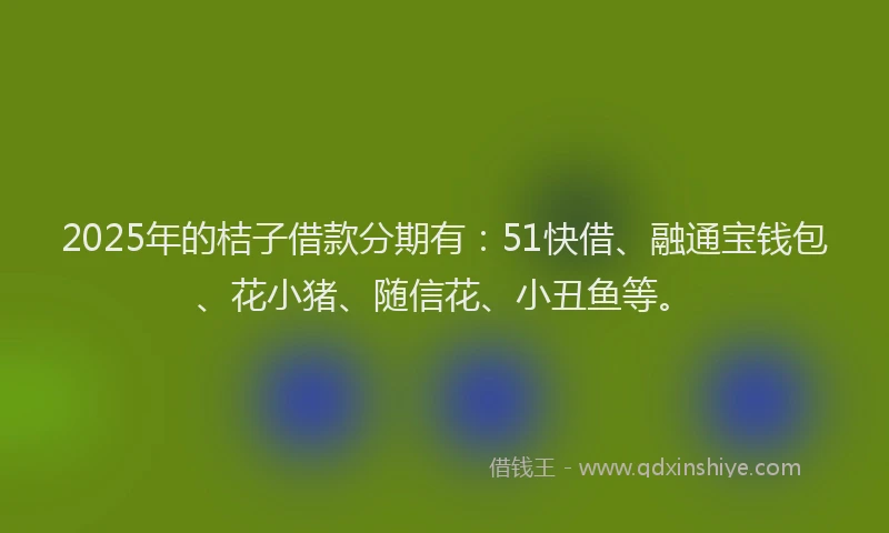2025年的桔子借款分期有：51快借、融通宝钱包、花小猪、随信花、小丑鱼等。