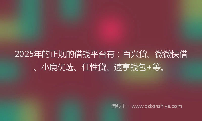 2025年的正规的借钱平台有：百兴贷、微微快借、小鹿优选、任性贷、速享钱包+等。