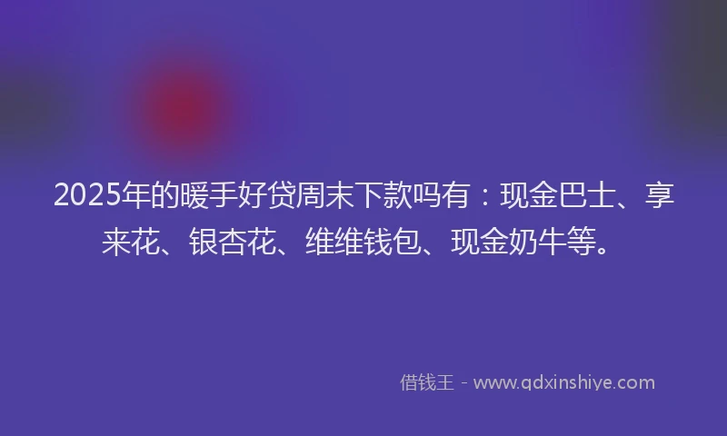 2025年的暖手好贷周末下款吗有：现金巴士、享来花、银杏花、维维钱包、现金奶牛等。