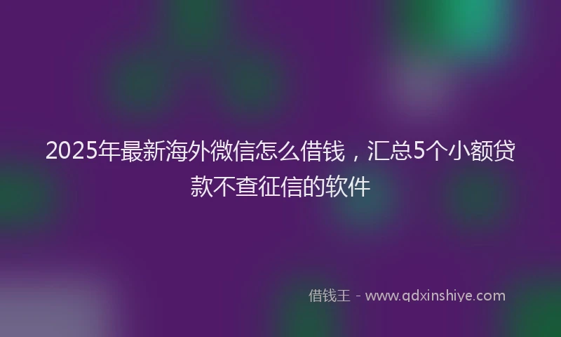 2025年最新海外微信怎么借钱，汇总5个小额贷款不查征信的软件