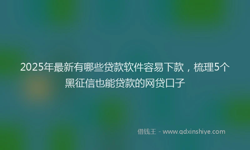 2025年最新有哪些贷款软件容易下款，梳理5个黑征信也能贷款的网贷口子