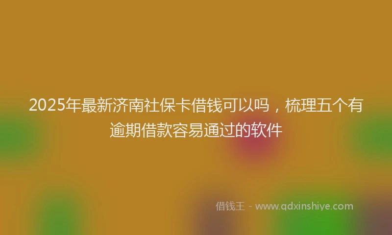 2025年最新济南社保卡借钱可以吗，梳理五个有逾期借款容易通过的软件