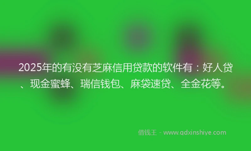 2025年的有没有芝麻信用贷款的软件有：好人贷、现金蜜蜂、瑞信钱包、麻袋速贷、全金花等。