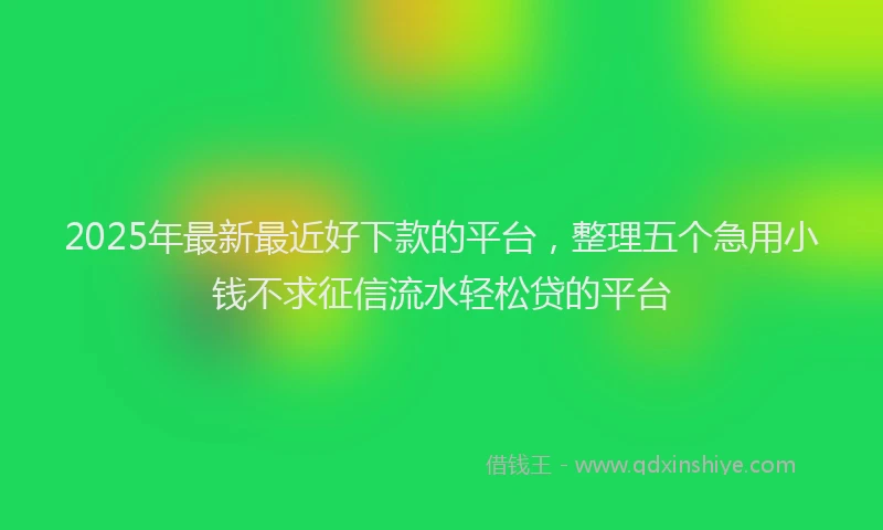 2025年最新最近好下款的平台，整理五个急用小钱不求征信流水轻松贷的平台