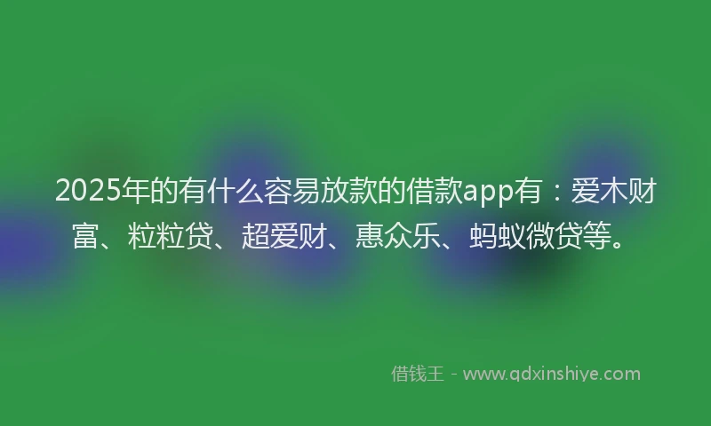 2025年的有什么容易放款的借款app有：爱木财富、粒粒贷、超爱财、惠众乐、蚂蚁微贷等。